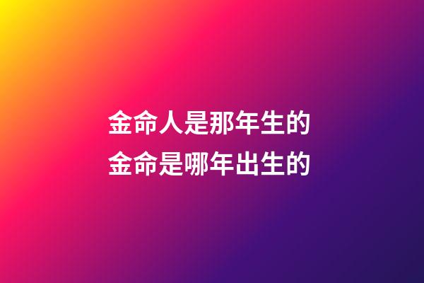 金命人是那年生的 金命是哪年出生的-第1张-观点-玄机派